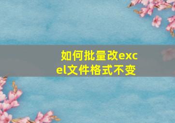 如何批量改excel文件格式不变