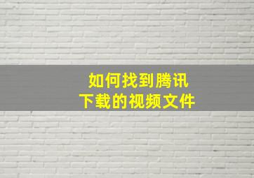 如何找到腾讯下载的视频文件