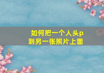 如何把一个人头p到另一张照片上面