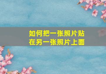 如何把一张照片贴在另一张照片上面