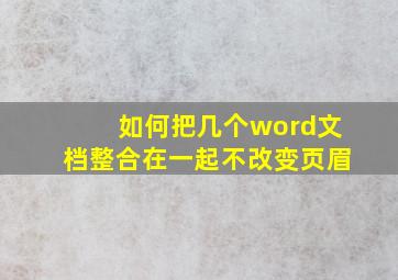 如何把几个word文档整合在一起不改变页眉