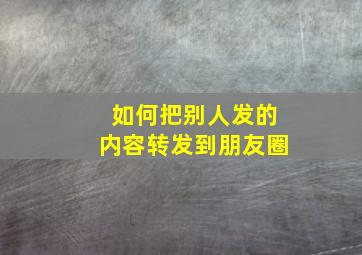 如何把别人发的内容转发到朋友圈