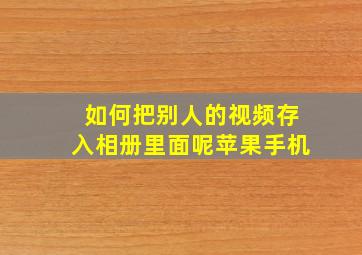 如何把别人的视频存入相册里面呢苹果手机