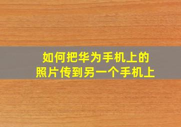 如何把华为手机上的照片传到另一个手机上