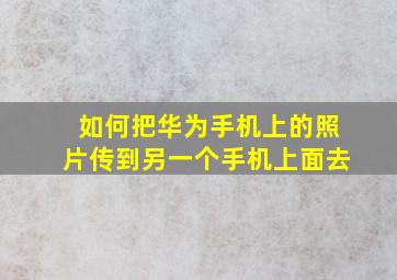 如何把华为手机上的照片传到另一个手机上面去