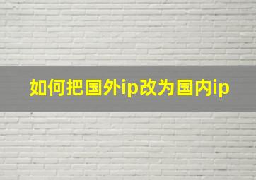 如何把国外ip改为国内ip