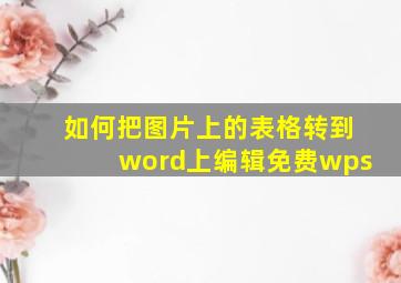 如何把图片上的表格转到word上编辑免费wps