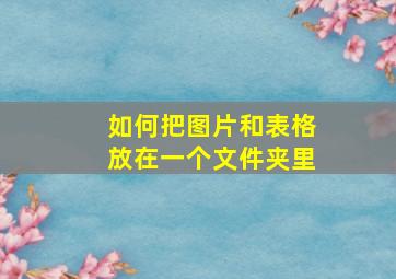 如何把图片和表格放在一个文件夹里