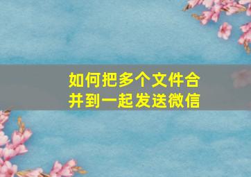 如何把多个文件合并到一起发送微信