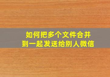 如何把多个文件合并到一起发送给别人微信