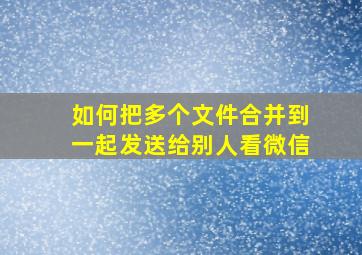 如何把多个文件合并到一起发送给别人看微信