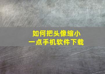 如何把头像缩小一点手机软件下载