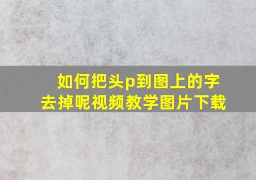 如何把头p到图上的字去掉呢视频教学图片下载