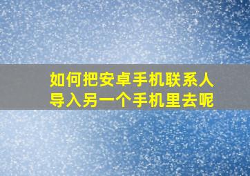 如何把安卓手机联系人导入另一个手机里去呢