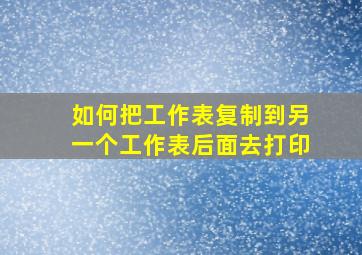 如何把工作表复制到另一个工作表后面去打印