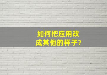 如何把应用改成其他的样子?