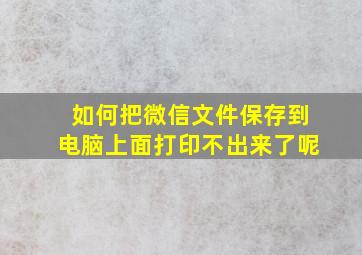 如何把微信文件保存到电脑上面打印不出来了呢