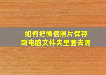 如何把微信照片保存到电脑文件夹里面去呢