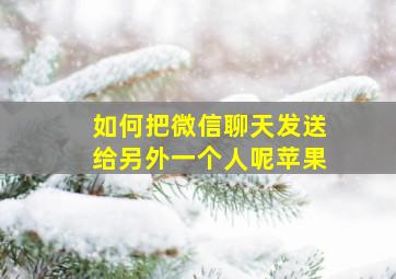 如何把微信聊天发送给另外一个人呢苹果