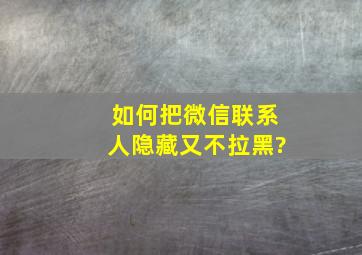 如何把微信联系人隐藏又不拉黑?