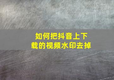 如何把抖音上下载的视频水印去掉