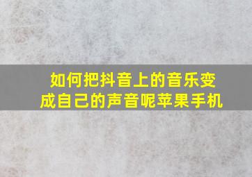 如何把抖音上的音乐变成自己的声音呢苹果手机