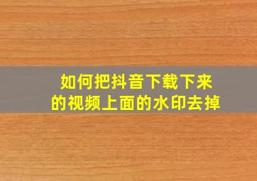 如何把抖音下载下来的视频上面的水印去掉