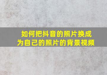 如何把抖音的照片换成为自己的照片的背景视频