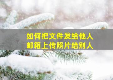 如何把文件发给他人邮箱上传照片给别人