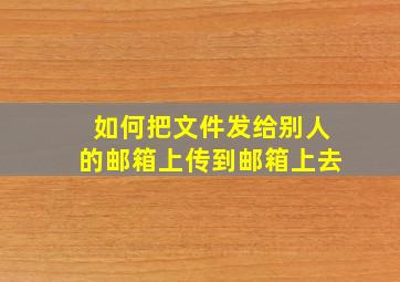 如何把文件发给别人的邮箱上传到邮箱上去