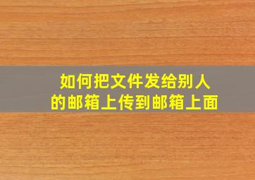 如何把文件发给别人的邮箱上传到邮箱上面