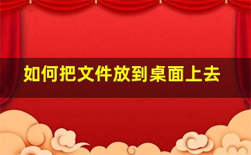 如何把文件放到桌面上去