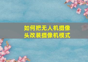 如何把无人机摄像头改装摄像机模式