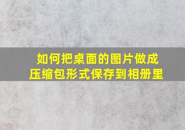 如何把桌面的图片做成压缩包形式保存到相册里