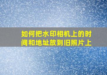 如何把水印相机上的时间和地址放到旧照片上