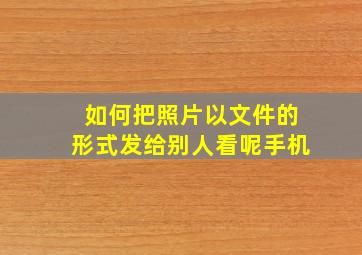 如何把照片以文件的形式发给别人看呢手机