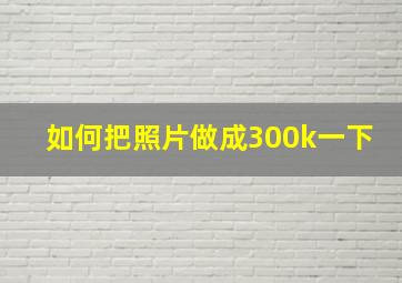 如何把照片做成300k一下