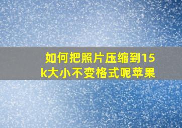 如何把照片压缩到15k大小不变格式呢苹果