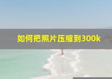 如何把照片压缩到300k