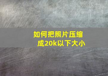 如何把照片压缩成20k以下大小