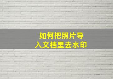 如何把照片导入文档里去水印