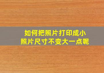 如何把照片打印成小照片尺寸不变大一点呢