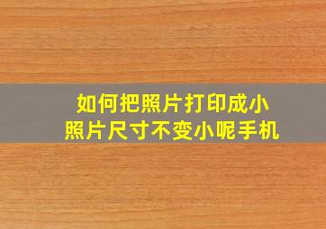 如何把照片打印成小照片尺寸不变小呢手机