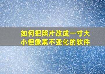 如何把照片改成一寸大小但像素不变化的软件