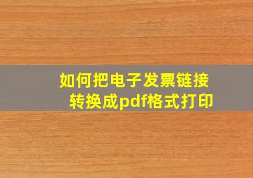 如何把电子发票链接转换成pdf格式打印