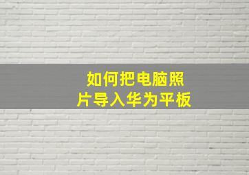 如何把电脑照片导入华为平板