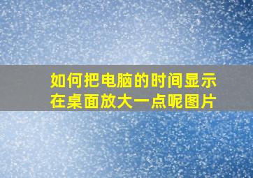 如何把电脑的时间显示在桌面放大一点呢图片