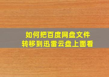 如何把百度网盘文件转移到迅雷云盘上面看