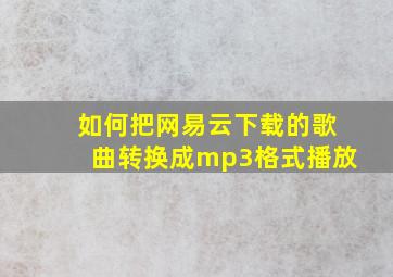 如何把网易云下载的歌曲转换成mp3格式播放