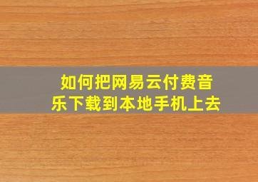 如何把网易云付费音乐下载到本地手机上去